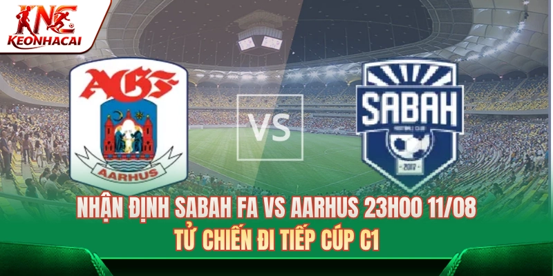 Nhận Định Sabah FA Vs Aarhus 23h00 ngày 11/08: Đi Tiếp Cúp C1